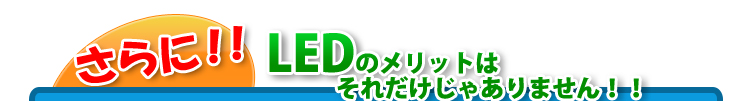 さらに！！ LEDのメリットはそれだけではありません！！