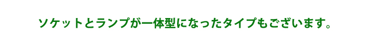 ソケットとランプが一体型になったタイプもございます。