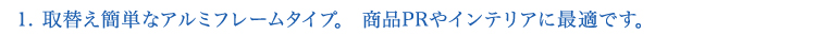 1.取替え簡単なアルミフレーム。商品PRやインテリアに最適です。