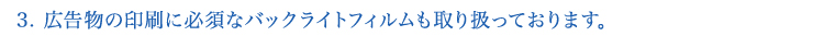 3.広告物の印刷に必須なバックライトフィルムも取り扱っております。