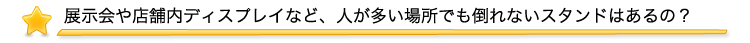 展示会や店舗内ディスプレイなど、人が多い場所でも倒れないスタンドはあるの？