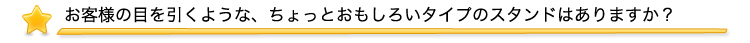 お客様の目を引くような、ちょっとおもしろいタイプのスタンドはありますか？